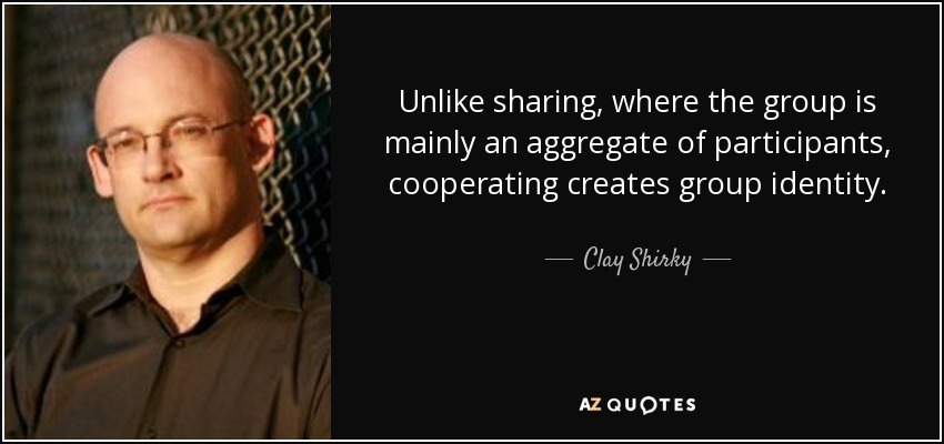 Unlike sharing, where the group is mainly an aggregate of participants, cooperating creates group identity. - Clay Shirky