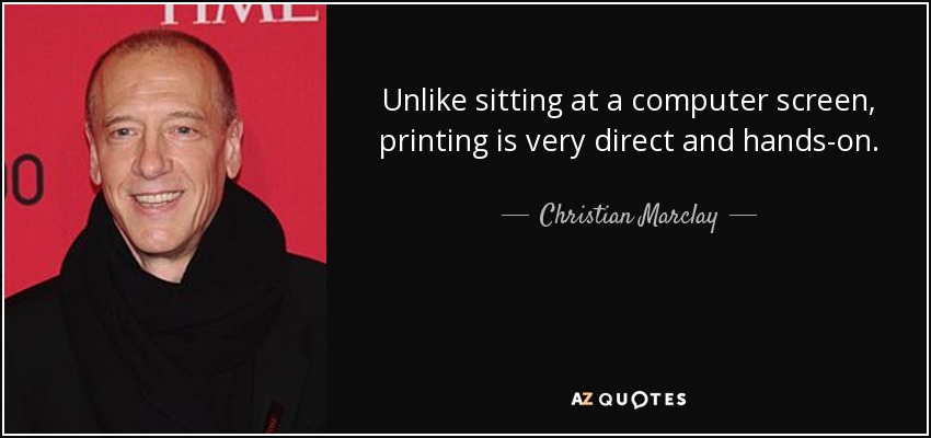 Unlike sitting at a computer screen, printing is very direct and hands-on. - Christian Marclay