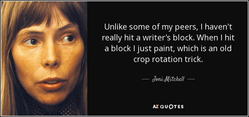Unlike some of my peers, I haven't really hit a writer's block. When I hit a block I just paint, which is an old crop rotation trick. - Joni Mitchell