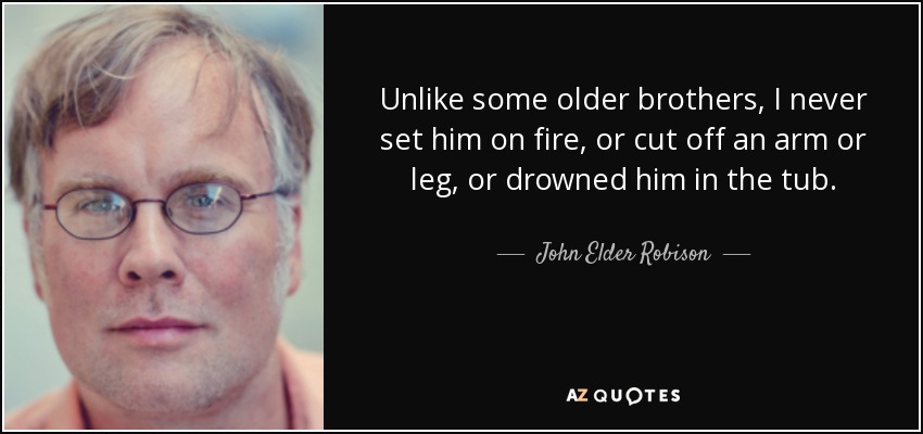 Unlike some older brothers, I never set him on fire, or cut off an arm or leg, or drowned him in the tub. - John Elder Robison