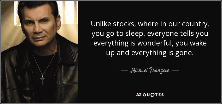 Unlike stocks, where in our country, you go to sleep, everyone tells you everything is wonderful, you wake up and everything is gone. - Michael Franzese