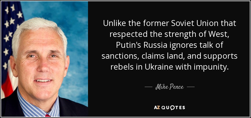 Unlike the former Soviet Union that respected the strength of West, Putin's Russia ignores talk of sanctions, claims land, and supports rebels in Ukraine with impunity. - Mike Pence