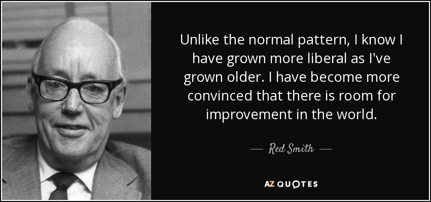 Unlike the normal pattern, I know I have grown more liberal as I've grown older. I have become more convinced that there is room for improvement in the world. - Red Smith
