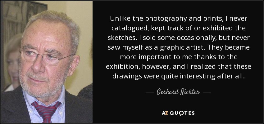 Unlike the photography and prints, I never catalogued, kept track of or exhibited the sketches. I sold some occasionally, but never saw myself as a graphic artist. They became more important to me thanks to the exhibition, however, and I realized that these drawings were quite interesting after all. - Gerhard Richter