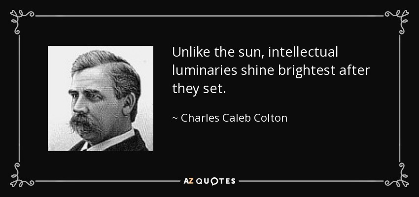 Unlike the sun, intellectual luminaries shine brightest after they set. - Charles Caleb Colton