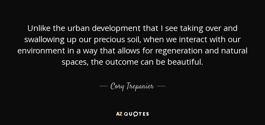 Unlike the urban development that I see taking over and swallowing up our precious soil, when we interact with our environment in a way that allows for regeneration and natural spaces, the outcome can be beautiful. - Cory Trepanier
