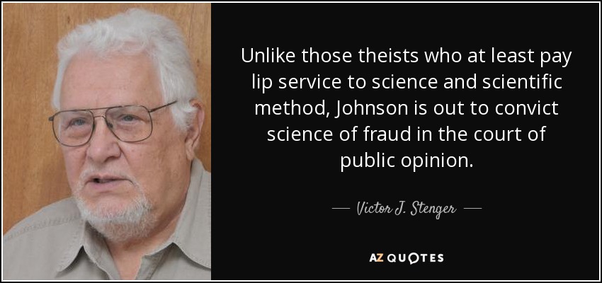 Unlike those theists who at least pay lip service to science and scientific method, Johnson is out to convict science of fraud in the court of public opinion. - Victor J. Stenger