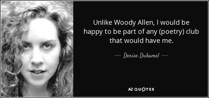 Unlike Woody Allen, I would be happy to be part of any (poetry) club that would have me. - Denise Duhamel