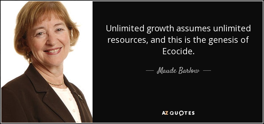 Unlimited growth assumes unlimited resources, and this is the genesis of Ecocide. - Maude Barlow