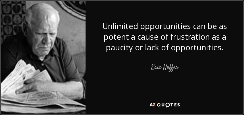 Unlimited opportunities can be as potent a cause of frustration as a paucity or lack of opportunities. - Eric Hoffer