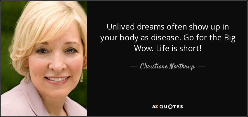 Unlived dreams often show up in your body as disease. Go for the Big Wow. Life is short! - Christiane Northrup