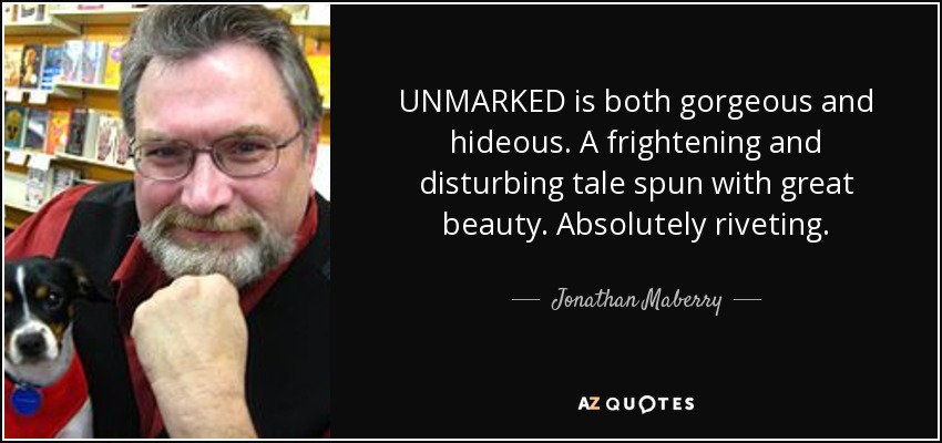 UNMARKED is both gorgeous and hideous. A frightening and disturbing tale spun with great beauty. Absolutely riveting. - Jonathan Maberry