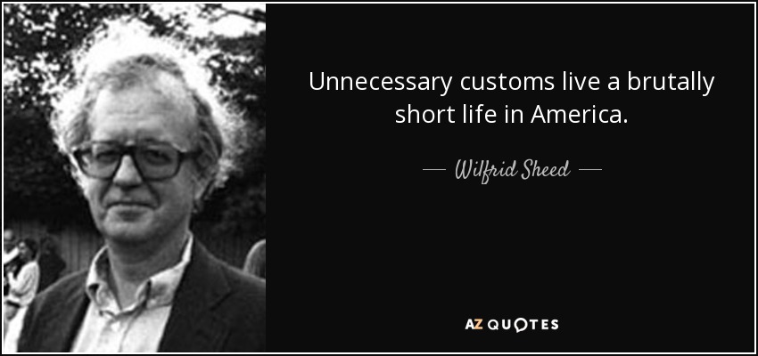 Unnecessary customs live a brutally short life in America. - Wilfrid Sheed