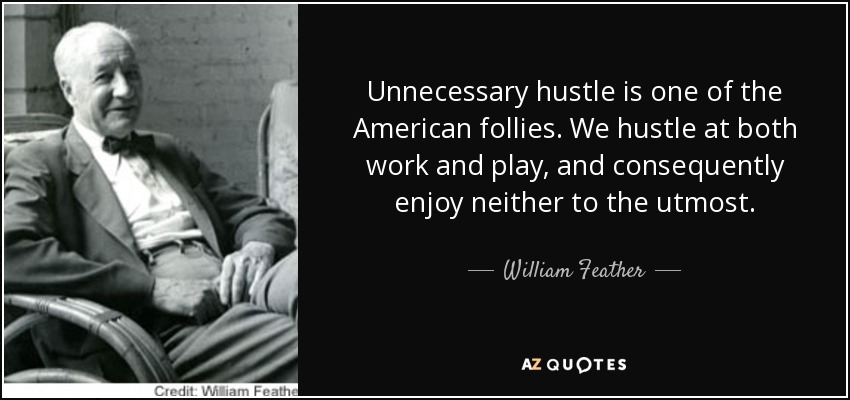 Unnecessary hustle is one of the American follies. We hustle at both work and play, and consequently enjoy neither to the utmost. - William Feather