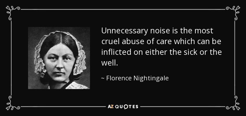 Unnecessary noise is the most cruel abuse of care which can be inflicted on either the sick or the well. - Florence Nightingale