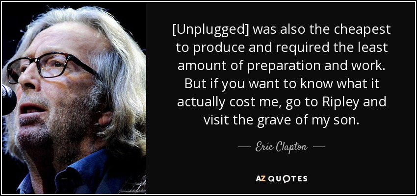 [Unplugged] was also the cheapest to produce and required the least amount of preparation and work. But if you want to know what it actually cost me, go to Ripley and visit the grave of my son. - Eric Clapton