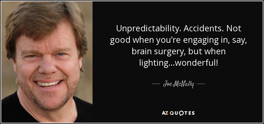 Unpredictability. Accidents. Not good when you’re engaging in, say, brain surgery, but when lighting...wonderful! - Joe McNally