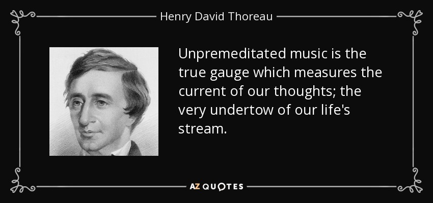 Unpremeditated music is the true gauge which measures the current of our thoughts; the very undertow of our life's stream. - Henry David Thoreau