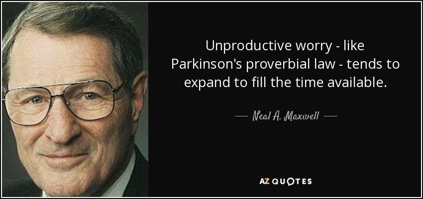 Unproductive worry - like Parkinson's proverbial law - tends to expand to fill the time available. - Neal A. Maxwell