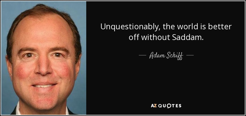 Unquestionably, the world is better off without Saddam. - Adam Schiff