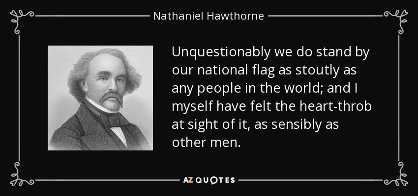 Unquestionably we do stand by our national flag as stoutly as any people in the world; and I myself have felt the heart-throb at sight of it, as sensibly as other men. - Nathaniel Hawthorne