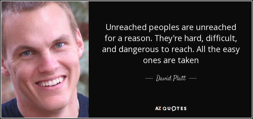 Unreached peoples are unreached for a reason. They're hard, difficult, and dangerous to reach. All the easy ones are taken - David Platt