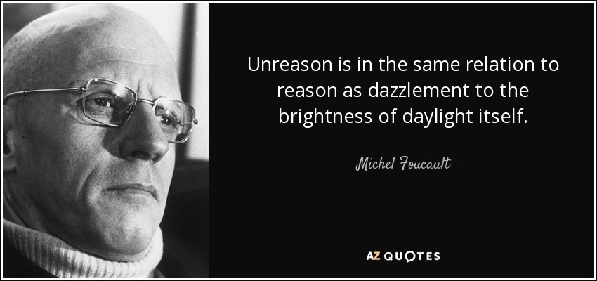 Unreason is in the same relation to reason as dazzlement to the brightness of daylight itself. - Michel Foucault