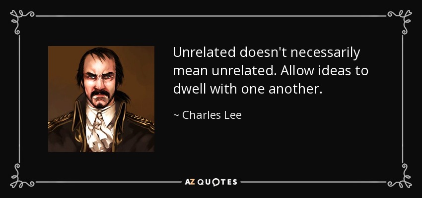Unrelated doesn't necessarily mean unrelated. Allow ideas to dwell with one another. - Charles Lee
