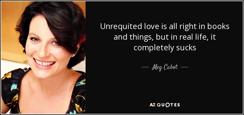 Unrequited love is all right in books and things, but in real life, it completely sucks - Meg Cabot