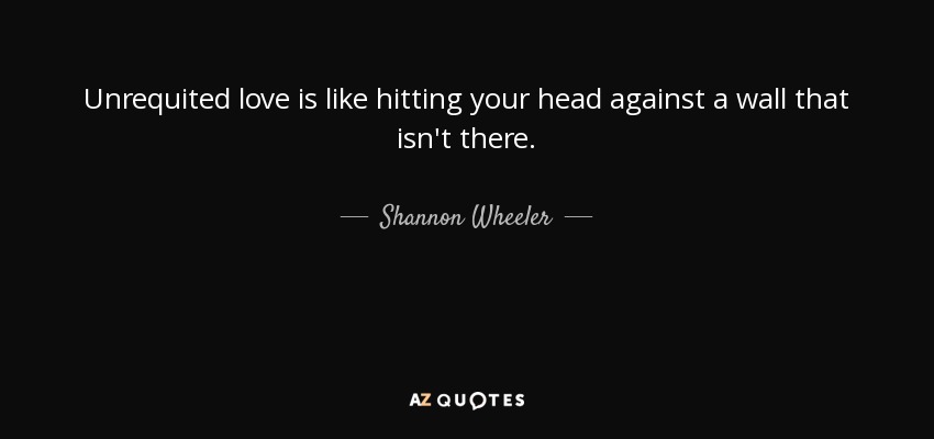 Unrequited love is like hitting your head against a wall that isn't there. - Shannon Wheeler