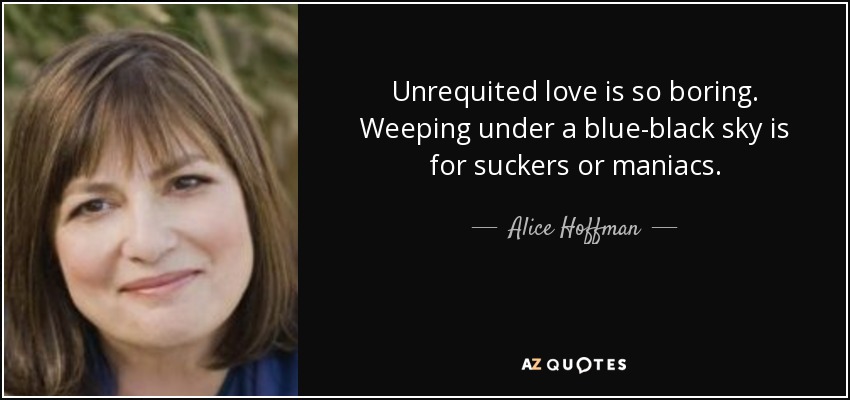 Unrequited love is so boring. Weeping under a blue-black sky is for suckers or maniacs. - Alice Hoffman