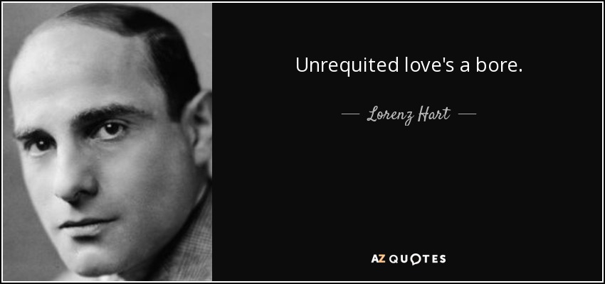 Unrequited love's a bore. - Lorenz Hart