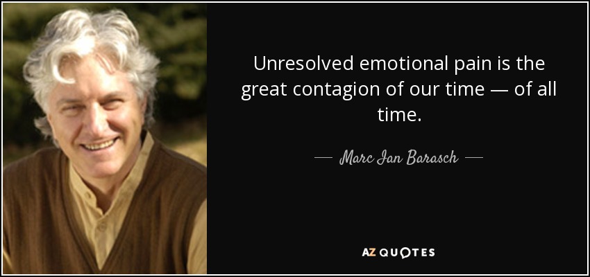 Unresolved emotional pain is the great contagion of our time — of all time. - Marc Ian Barasch