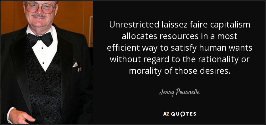 Unrestricted laissez faire capitalism allocates resources in a most efficient way to satisfy human wants without regard to the rationality or morality of those desires. - Jerry Pournelle