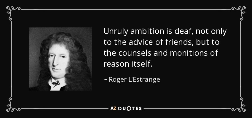 Unruly ambition is deaf, not only to the advice of friends, but to the counsels and monitions of reason itself. - Roger L'Estrange