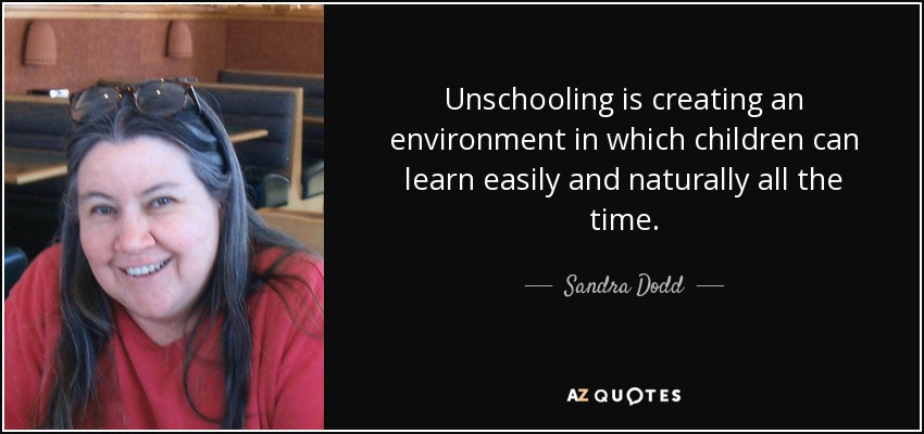 Unschooling is creating an environment in which children can learn easily and naturally all the time. - Sandra Dodd