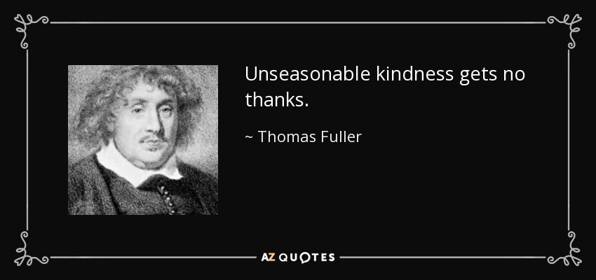 Unseasonable kindness gets no thanks. - Thomas Fuller