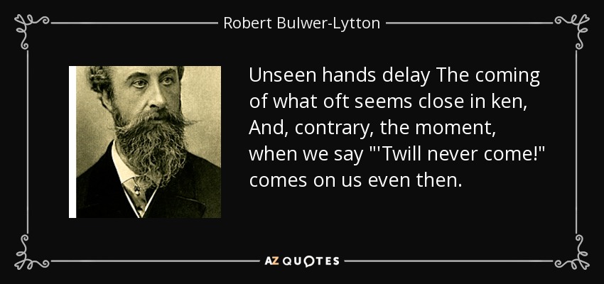 Unseen hands delay The coming of what oft seems close in ken, And, contrary, the moment, when we say 