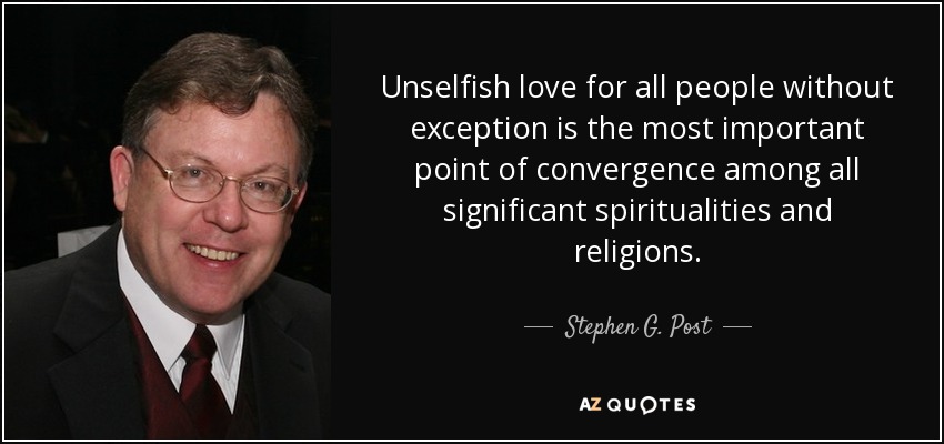 Unselfish love for all people without exception is the most important point of convergence among all significant spiritualities and religions. - Stephen G. Post