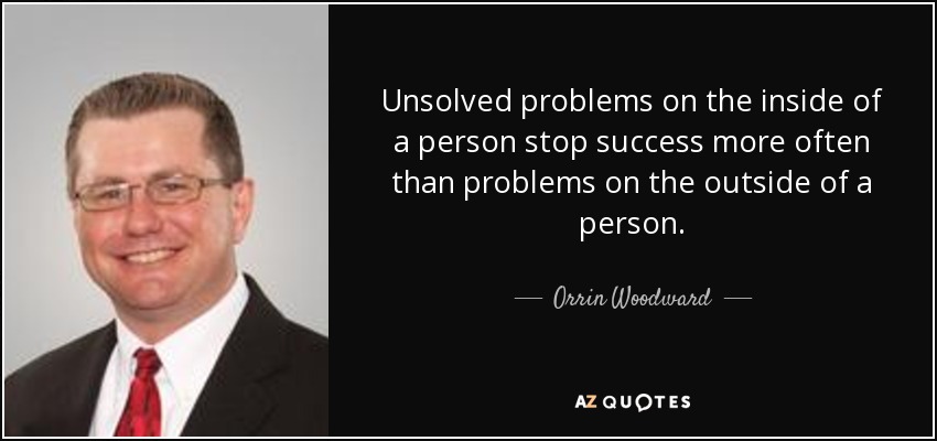 Unsolved problems on the inside of a person stop success more often than problems on the outside of a person. - Orrin Woodward