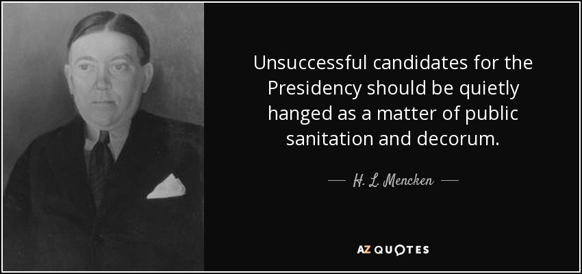 Unsuccessful candidates for the Presidency should be quietly hanged as a matter of public sanitation and decorum. - H. L. Mencken