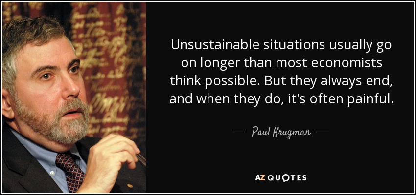 Unsustainable situations usually go on longer than most economists think possible. But they always end, and when they do, it's often painful. - Paul Krugman