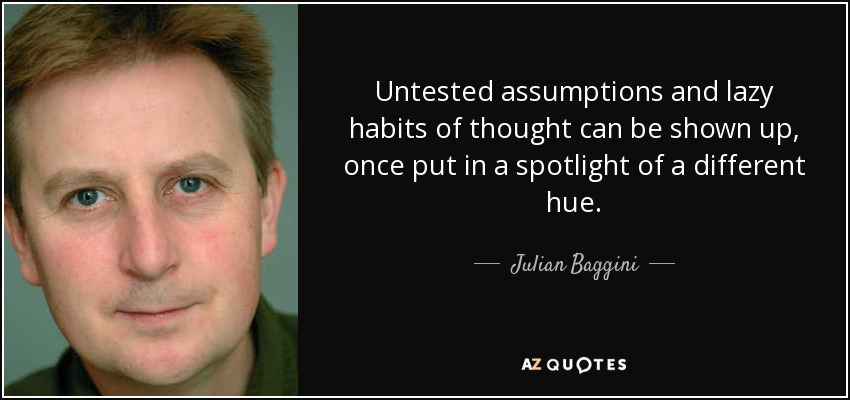 Untested assumptions and lazy habits of thought can be shown up, once put in a spotlight of a different hue. - Julian Baggini