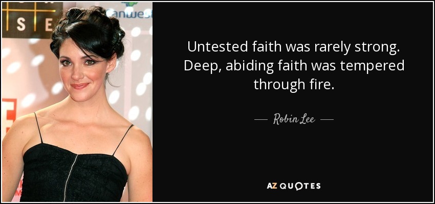 Untested faith was rarely strong. Deep, abiding faith was tempered through fire. - Robin Lee