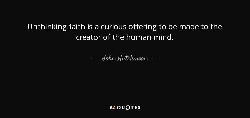 Unthinking faith is a curious offering to be made to the creator of the human mind. - John Hutchinson
