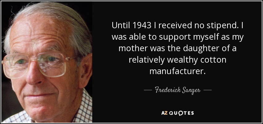 Until 1943 I received no stipend. I was able to support myself as my mother was the daughter of a relatively wealthy cotton manufacturer. - Frederick Sanger