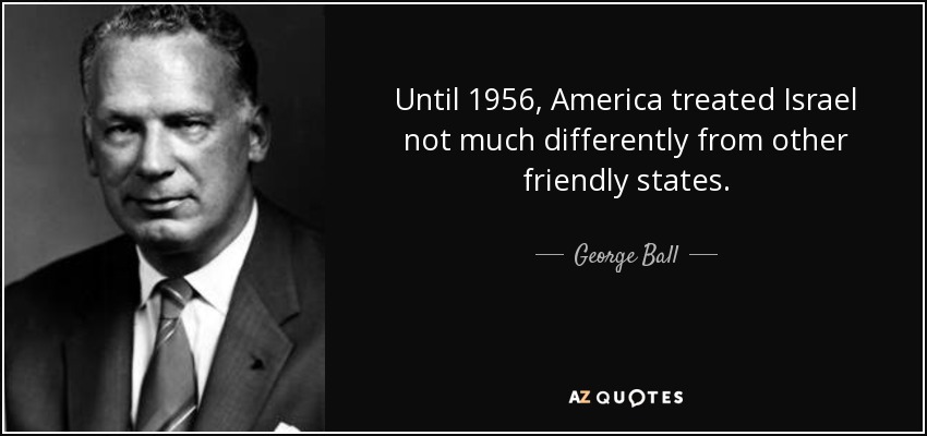 Until 1956, America treated Israel not much differently from other friendly states. - George Ball