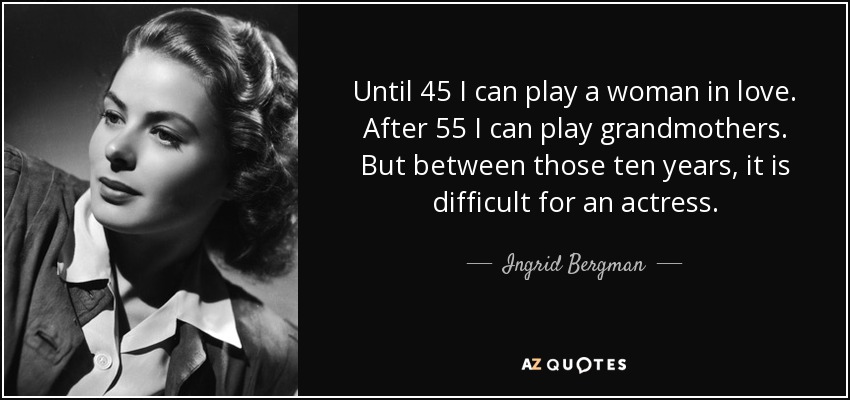 Until 45 I can play a woman in love. After 55 I can play grandmothers. But between those ten years, it is difficult for an actress. - Ingrid Bergman