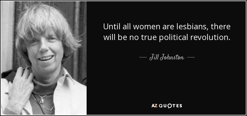 Until all women are lesbians, there will be no true political revolution. - Jill Johnston