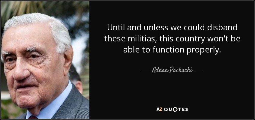 Until and unless we could disband these militias, this country won't be able to function properly. - Adnan Pachachi